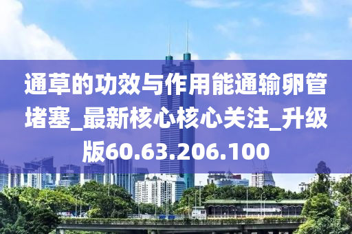 通草的功效与作用能通输卵管堵塞_最新核心核心关注_升级版60.63.206.100