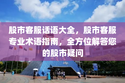 股市客服话语大全，股市客服专业术语指南，全方位解答您的股市疑问