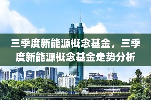 三季度新能源概念基金，三季度新能源概念基金走勢分析