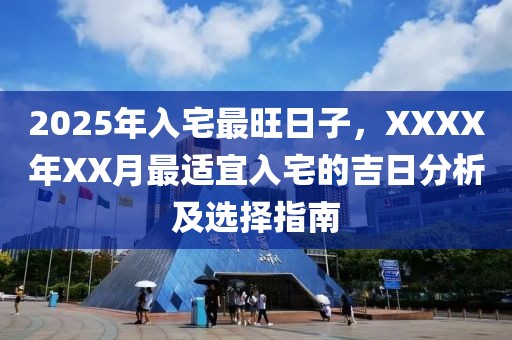 2025年入宅最旺日子，XXXX年XX月最適宜入宅的吉日分析及選擇指南