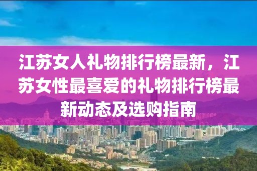 江蘇女人禮物排行榜最新，江蘇女性最喜愛的禮物排行榜最新動(dòng)態(tài)及選購指南