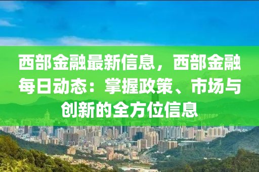 西部金融最新信息，西部金融每日動(dòng)態(tài)：掌握政策、市場(chǎng)與創(chuàng)新的全方位信息