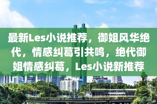 最新Les小說推薦，御姐風(fēng)華絕代，情感糾葛引共鳴，絕代御姐情感糾葛，Les小說新推薦