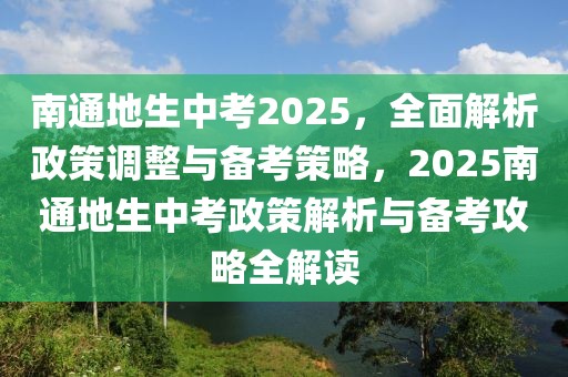 南通地生中考2025，全面解析政策調(diào)整與備考策略，2025南通地生中考政策解析與備考攻略全解讀