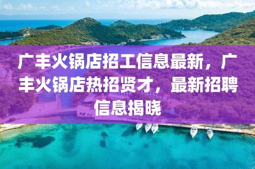 廣豐火鍋店招工信息最新，廣豐火鍋店熱招賢才，最新招聘信息揭曉