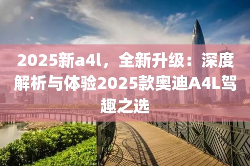 2025新a4l，全新升級：深度解析與體驗(yàn)2025款奧迪A4L駕趣之選