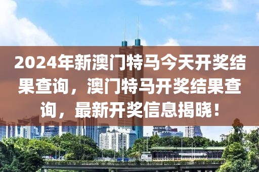 2024年新澳門特馬今天開獎(jiǎng)結(jié)果查詢，澳門特馬開獎(jiǎng)結(jié)果查詢，最新開獎(jiǎng)信息揭曉！