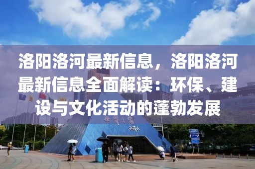 洛陽洛河最新信息，洛陽洛河最新信息全面解讀：環(huán)保、建設(shè)與文化活動的蓬勃發(fā)展