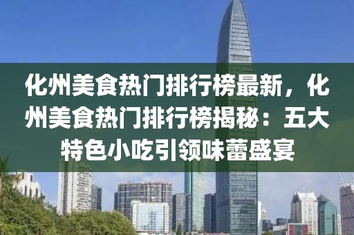 化州美食熱門排行榜最新，化州美食熱門排行榜揭秘：五大特色小吃引領(lǐng)味蕾盛宴