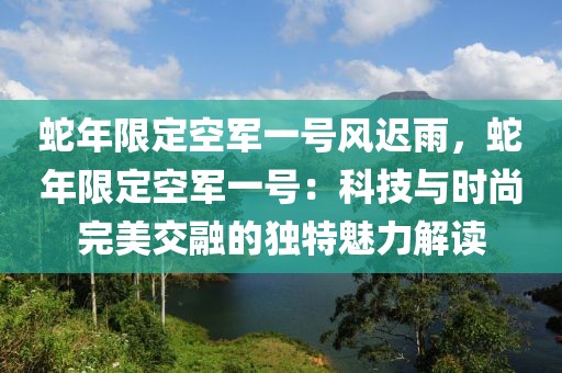 蛇年限定空軍一號風(fēng)遲雨，蛇年限定空軍一號：科技與時尚完美交融的獨特魅力解讀