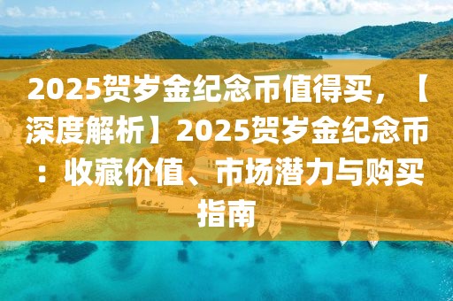 2025賀歲金紀(jì)念幣值得買，【深度解析】2025賀歲金紀(jì)念幣：收藏價(jià)值、市場潛力與購買指南