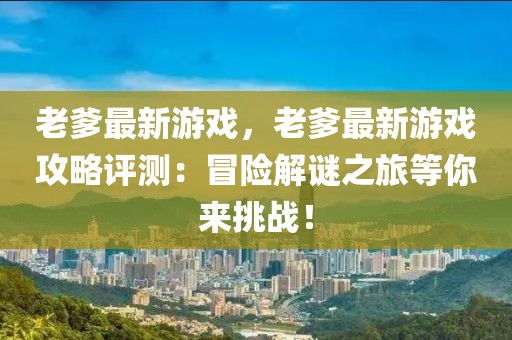 老爹最新游戲，老爹最新游戲攻略評(píng)測(cè)：冒險(xiǎn)解謎之旅等你來(lái)挑戰(zhàn)！