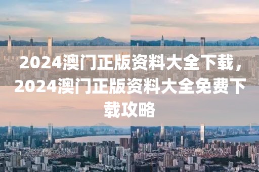 2024澳門正版資料大全下載，2024澳門正版資料大全免費(fèi)下載攻略