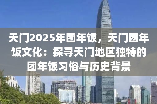 天門2025年團(tuán)年飯，天門團(tuán)年飯文化：探尋天門地區(qū)獨(dú)特的團(tuán)年飯習(xí)俗與歷史背景