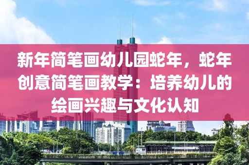 新年簡筆畫幼兒園蛇年，蛇年創(chuàng)意簡筆畫教學(xué)：培養(yǎng)幼兒的繪畫興趣與文化認(rèn)知