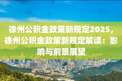 徐州公積金政策新規(guī)定2025，徐州公積金政策新規(guī)定解讀：影響與前景展望