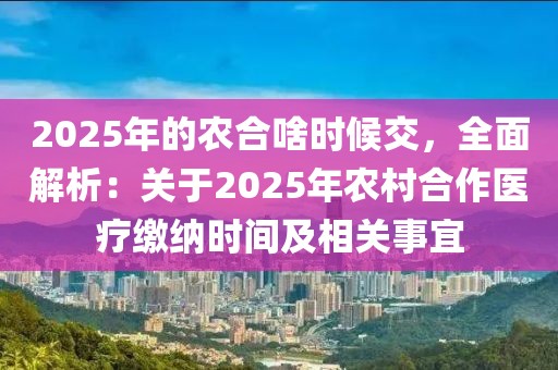 2025年的農(nóng)合啥時候交，全面解析：關(guān)于2025年農(nóng)村合作醫(yī)療繳納時間及相關(guān)事宜