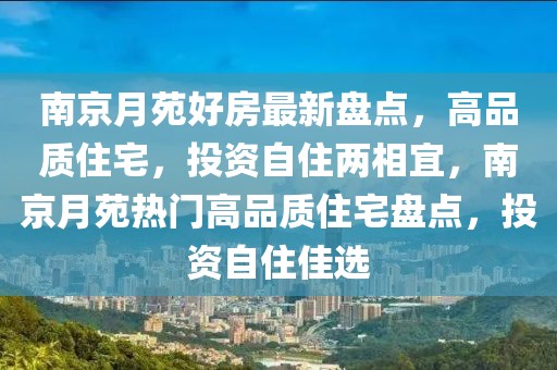 南京月苑好房最新盤點，高品質(zhì)住宅，投資自住兩相宜，南京月苑熱門高品質(zhì)住宅盤點，投資自住佳選