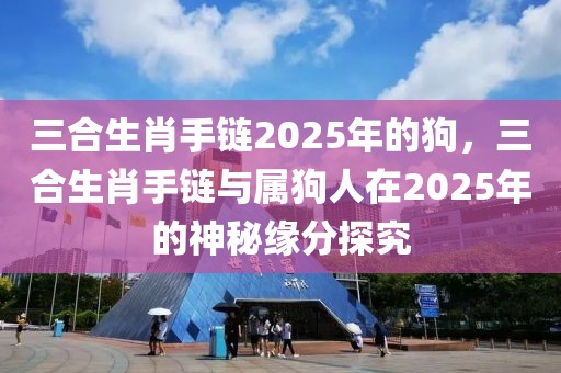 三合生肖手鏈2025年的狗，三合生肖手鏈與屬狗人在2025年的神秘緣分探究