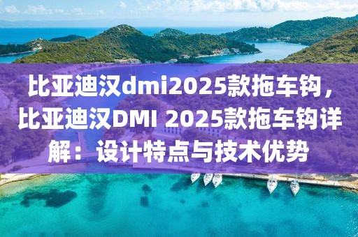 比亞迪漢dmi2025款拖車鉤，比亞迪漢DMI 2025款拖車鉤詳解：設(shè)計特點與技術(shù)優(yōu)勢