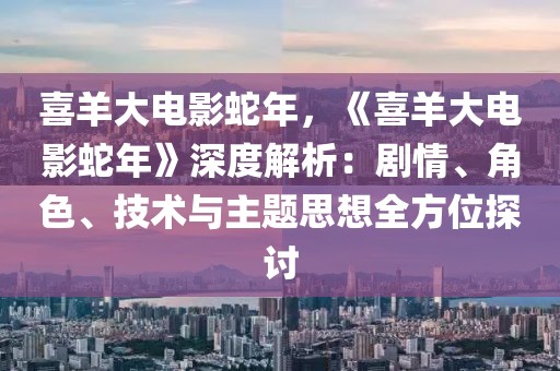 喜羊大電影蛇年，《喜羊大電影蛇年》深度解析：劇情、角色、技術(shù)與主題思想全方位探討