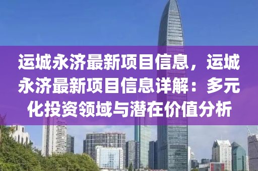 運城永濟最新項目信息，運城永濟最新項目信息詳解：多元化投資領域與潛在價值分析