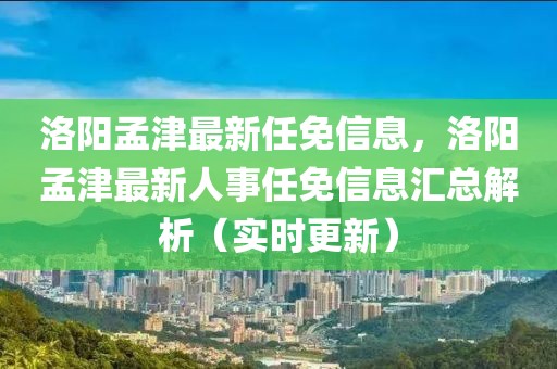 洛陽孟津最新任免信息，洛陽孟津最新人事任免信息匯總解析（實(shí)時(shí)更新）