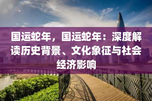 國(guó)運(yùn)蛇年，國(guó)運(yùn)蛇年：深度解讀歷史背景、文化象征與社會(huì)經(jīng)濟(jì)影響