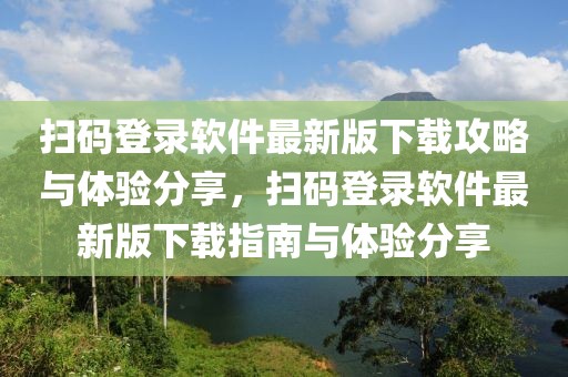 掃碼登錄軟件最新版下載攻略與體驗(yàn)分享，掃碼登錄軟件最新版下載指南與體驗(yàn)分享