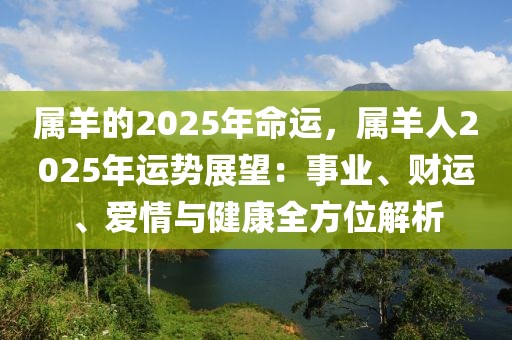 屬羊的2025年命運(yùn)，屬羊人2025年運(yùn)勢展望：事業(yè)、財運(yùn)、愛情與健康全方位解析