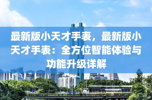 最新版小天才手表，最新版小天才手表：全方位智能體驗(yàn)與功能升級詳解