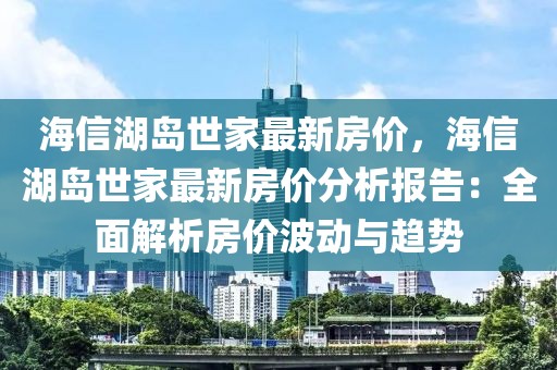 海信湖島世家最新房價，海信湖島世家最新房價分析報告：全面解析房價波動與趨勢