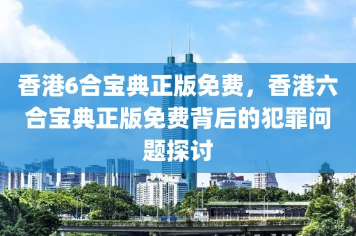 香港6合寶典正版免費(fèi)，香港六合寶典正版免費(fèi)背后的犯罪問題探討