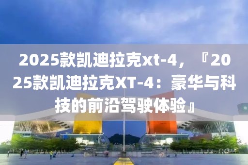 2025款凱迪拉克xt-4，『2025款凱迪拉克XT-4：豪華與科技的前沿駕駛體驗(yàn)』