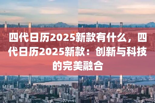 四代日歷2025新款有什么，四代日歷2025新款：創(chuàng)新與科技的完美融合