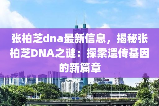 張柏芝dna最新信息，揭秘張柏芝DNA之謎：探索遺傳基因的新篇章