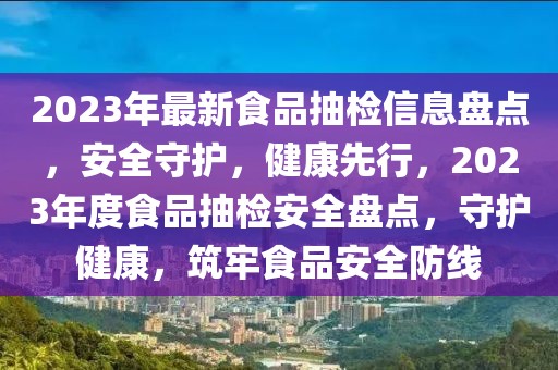 2023年最新食品抽檢信息盤(pán)點(diǎn)，安全守護(hù)，健康先行，2023年度食品抽檢安全盤(pán)點(diǎn)，守護(hù)健康，筑牢食品安全防線