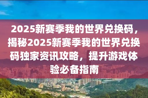 2025新賽季我的世界兌換碼，揭秘2025新賽季我的世界兌換碼獨(dú)家資訊攻略，提升游戲體驗(yàn)必備指南