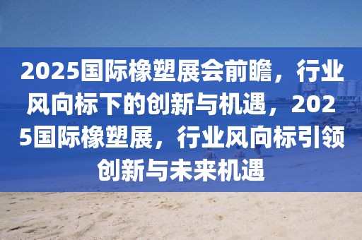 2025國(guó)際橡塑展會(huì)前瞻，行業(yè)風(fēng)向標(biāo)下的創(chuàng)新與機(jī)遇，2025國(guó)際橡塑展，行業(yè)風(fēng)向標(biāo)引領(lǐng)創(chuàng)新與未來(lái)機(jī)遇