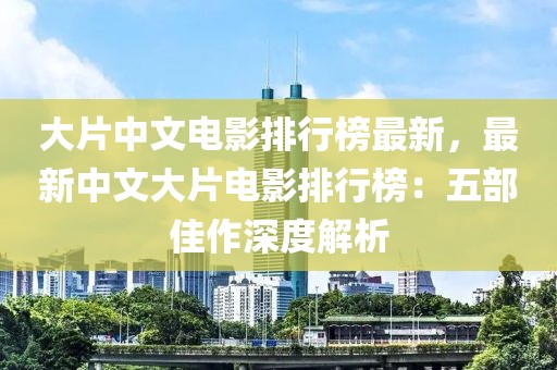 大片中文電影排行榜最新，最新中文大片電影排行榜：五部佳作深度解析