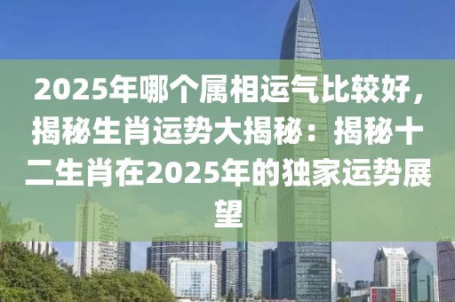 2025年哪個(gè)屬相運(yùn)氣比較好，揭秘生肖運(yùn)勢(shì)大揭秘：揭秘十二生肖在2025年的獨(dú)家運(yùn)勢(shì)展望