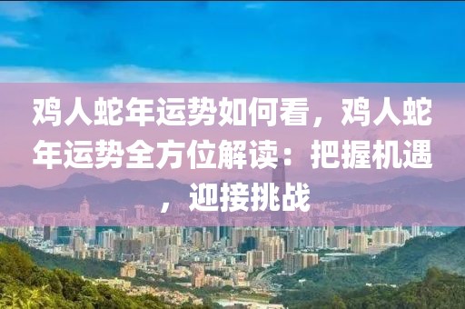 雞人蛇年運勢如何看，雞人蛇年運勢全方位解讀：把握機遇，迎接挑戰(zhàn)