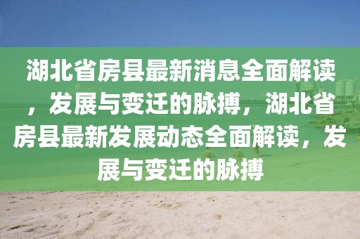 湖北省房縣最新消息全面解讀，發(fā)展與變遷的脈搏，湖北省房縣最新發(fā)展動態(tài)全面解讀，發(fā)展與變遷的脈搏