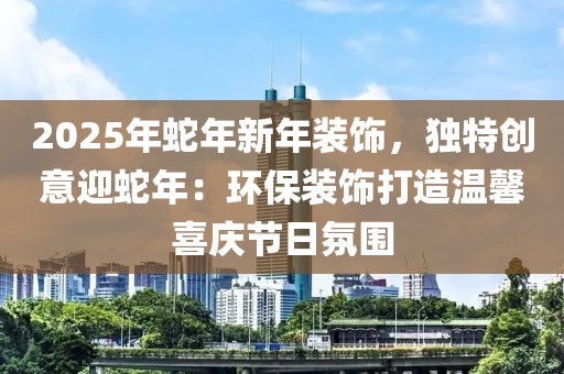 2025年蛇年新年裝飾，獨特創(chuàng)意迎蛇年：環(huán)保裝飾打造溫馨喜慶節(jié)日氛圍