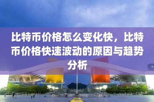 比特幣價格怎么變化快，比特幣價格快速波動的原因與趨勢分析