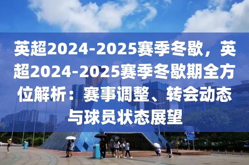 英超2024-2025賽季冬歇，英超2024-2025賽季冬歇期全方位解析：賽事調(diào)整、轉(zhuǎn)會(huì)動(dòng)態(tài)與球員狀態(tài)展望