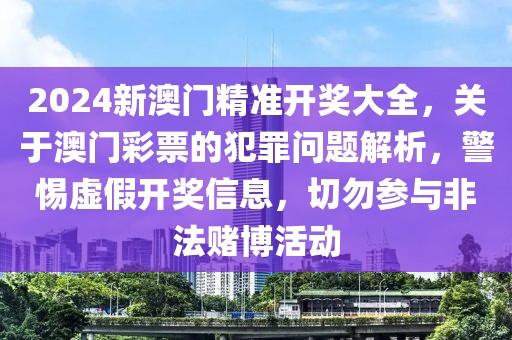 2024新澳門精準(zhǔn)開獎(jiǎng)大全，關(guān)于澳門彩票的犯罪問題解析，警惕虛假開獎(jiǎng)信息，切勿參與非法賭博活動(dòng)