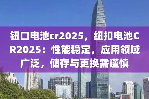 鈕口電池cr2025，紐扣電池CR2025：性能穩(wěn)定，應用領域廣泛，儲存與更換需謹慎