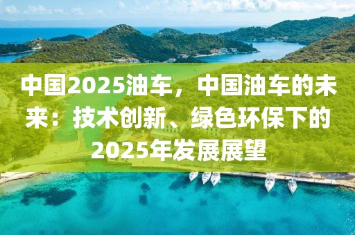 中國(guó)2025油車(chē)，中國(guó)油車(chē)的未來(lái)：技術(shù)創(chuàng)新、綠色環(huán)保下的2025年發(fā)展展望