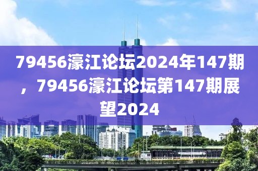 79456濠江論壇2024年147期，79456濠江論壇第147期展望2024